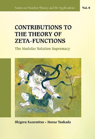 Contributions To The Theory Of Zeta-functions: The Modular Relation Supremacy by Shigeru Kanemitsu 9789814449618