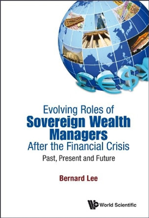 Evolving Roles Of Sovereign Wealth Managers After The Financial Crisis: Past, Present And Future by Bernard Lee 9789814452472