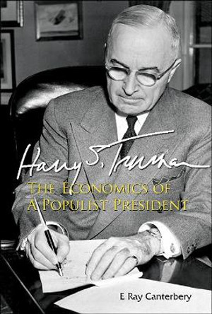 Harry S Truman: The Economics Of A Populist President by E. Ray Canterbery 9789814541831