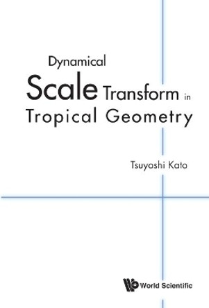 Dynamical Scale Transform In Tropical Geometry by Tsuyoshi Kato 9789814635363