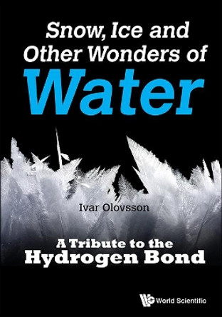 Snow, Ice And Other Wonders Of Water: A Tribute To The Hydrogen Bond by Ivar Olovsson 9789814749350