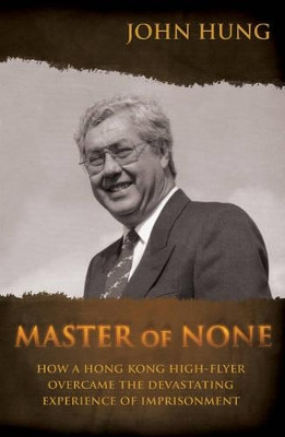 Master of None: How a Hong Kong High-Flyer Overcame the Devastating Experience of Imprisonment by John Hung 9789881900272