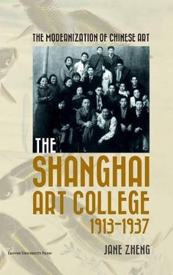 The Modernization of Chinese Art: The Shanghai Art College, 1913-1937 by Jane Zheng 9789462700567