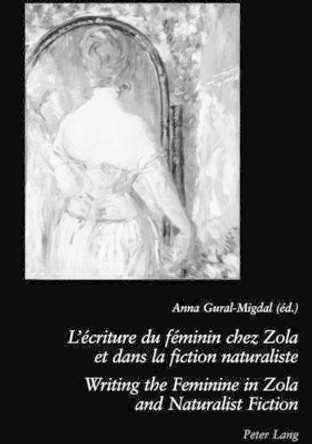 L'ecriture Du Feminin Chez Zola Et Dans La Fiction Naturaliste Writing the Feminine in Zola and Naturalist Fiction by Anna Gural-Migdal 9783039104550