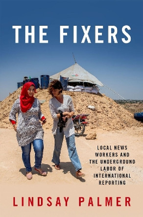 The Fixers: Local News Workers and the Underground Labor of International Reporting by Lindsay Palmer 9780190680824