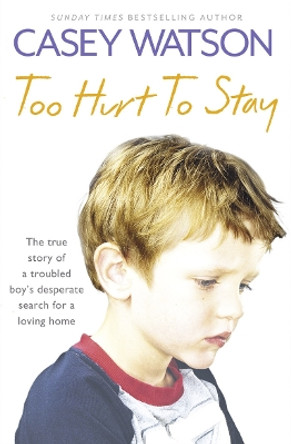 Too Hurt to Stay: The True Story of a Troubled Boy's Desperate Search for a Loving Home by Casey Watson 9780007436620