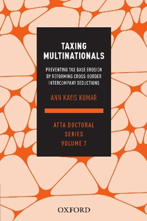 Taxing Multinationals: Preventing tax base erosion through the reform of cross-border intercompany deductions, ATTA Doctoral Series, vol. 7 by Ann Kayis-Kumar 9780190319311