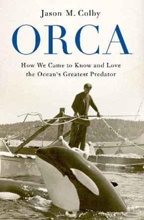 Orca: How We Came to Know and Love the Ocean's Greatest Predator by Jason M. Colby 9780190673093