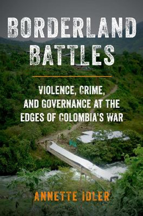 Borderland Battles: Violence, Crime, and Governance at the Edges of Colombia's War by Annette Idler 9780190849153