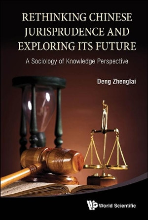 Rethinking Chinese Jurisprudence And Exploring Its Future: A Sociology Of Knowledge Perspective by Zhenglai Deng 9789814440301