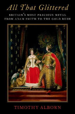 All That Glittered: Britain's Most Precious Metal from Adam Smith to the Gold Rush by Timothy Alborn 9780190603519