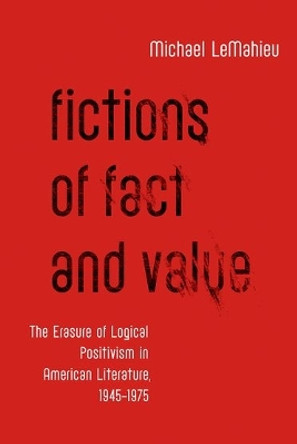 Fictions of Fact and Value: The Erasure of Logical Positivism in American Literature, 1945-1975 by Michael LeMahieu 9780190623975