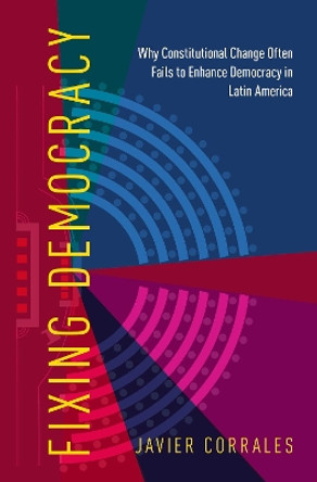 Fixing Democracy: Why Constitutional Change Often Fails to Enhance Democracy in Latin America by Javier Corrales 9780190868901