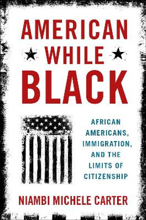 American While Black: African Americans, Immigration, and the Limits of Citizenship by Niambi Michele Carter 9780190053543