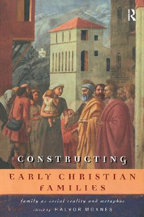 Constructing Early Christian Families: Family as Social Reality and Metaphor by Halvor Moxnes