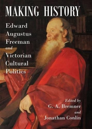 Making History: Edward Augustus Freeman and Victorian Cultural Politics by G. A. Bremner 9780197265871