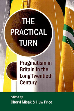 The Practical Turn: Pragmatism in Britain in the Long Twentieth Century by Cheryl Misak 9780197266168