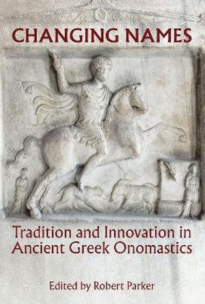 Changing Names: Tradition and Innovation in Ancient Greek Onomastics by Robert Parker 9780197266540