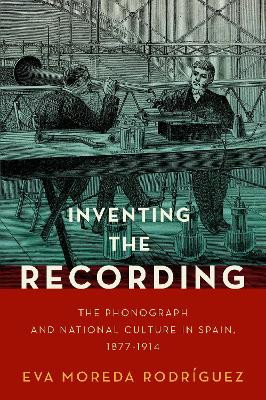 Inventing the Recording: The Phonograph and National Culture in Spain, 1877-1914 by Eva Moreda Rodriguez 9780197552063