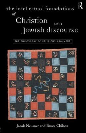 The Intellectual Foundations of Christian and Jewish Discourse: The Philosophy of Religious Argument by Bruce Chilton