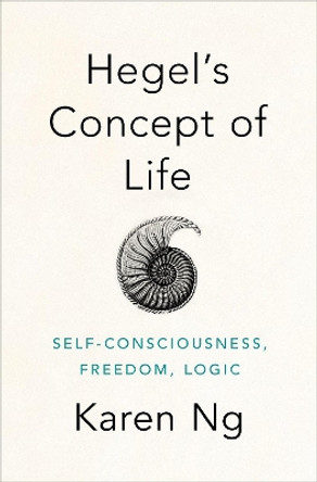 Hegel's Concept of Life: Self-Consciousness, Freedom, Logic by Karen Ng 9780190947613