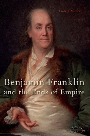 Benjamin Franklin and the Ends of Empire by Carla Mulford 9780190090074