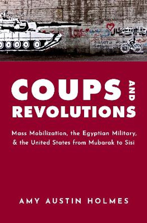 Coups and Revolutions: Mass Mobilization, the Egyptian Military, and the United States from Mubarak to Sisi by Amy Austin Holmes 9780190071455