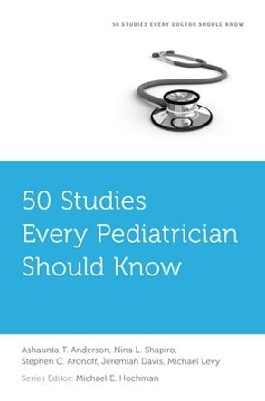 50 Studies Every Pediatrician Should Know by Ashaunta T. Anderson 9780190204037