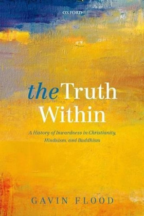 The Truth Within: A History of Inwardness in Christianity, Hinduism, and Buddhism by Gavin Flood 9780198745211