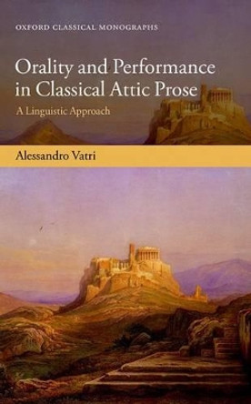 Orality and Performance in Classical Attic Prose: A Linguistic Approach by Alessandro Vatri 9780198795902