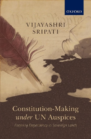 Constitution-Making under UN Auspices: Fostering Dependency in Sovereign Lands by Vijayashri Sripati 9780199498024