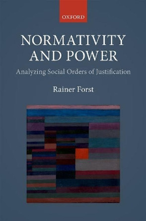 Normativity and Power: Analyzing Social Orders of Justification by Rainer Forst 9780198798873