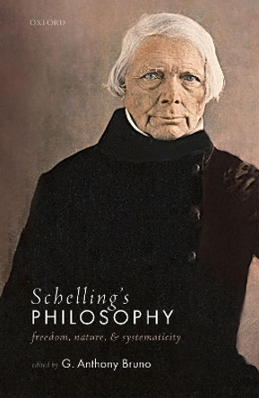 Schelling's Philosophy: Freedom, Nature, and Systematicity by G. Anthony Bruno 9780198812814
