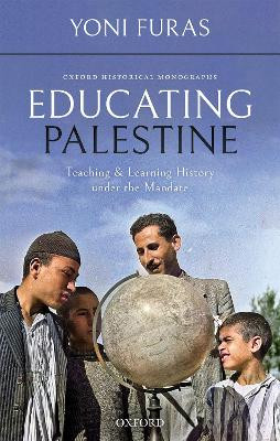 Educating Palestine: Teaching and Learning History under the Mandate by Yoni Furas 9780198856429