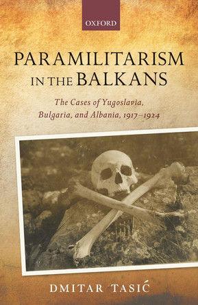 Paramilitarism in the Balkans: Yugoslavia, Bulgaria, and Albania, 1917-1924 by Dmitar Tasic 9780198858324