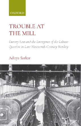 Trouble at the Mill: Factory Law and the Emergence of Labour Question in Late Nineteenth-Century Bombay by Aditya Sarkar 9780199474424