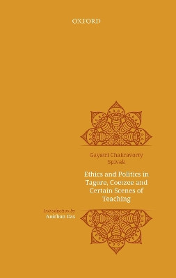 Ethics and politics in Tagore, Coetzee and certain scenes of teaching by Gayatri Chakravarty Spivak 9780199486694