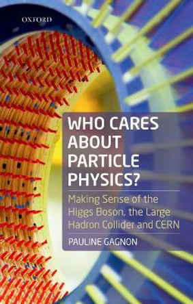 Who Cares about Particle Physics?: Making Sense of the Higgs Boson, the Large Hadron Collider and CERN by Pauline Gagnon 9780198826279