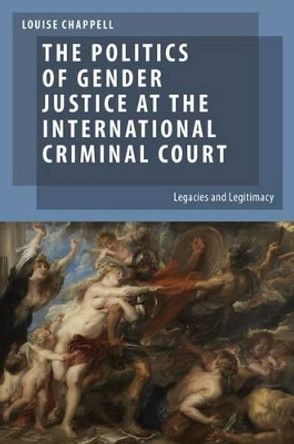 The Politics of Gender Justice at the International Criminal Court: Legacies and Legitimacy by Louise Chappell 9780199927913