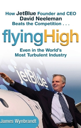 Flying High: How JetBlue Founder and CEO David Neeleman Beats the Competition... Even in the World's Most Turbulent Industry by James Wynbrandt 9780471655442