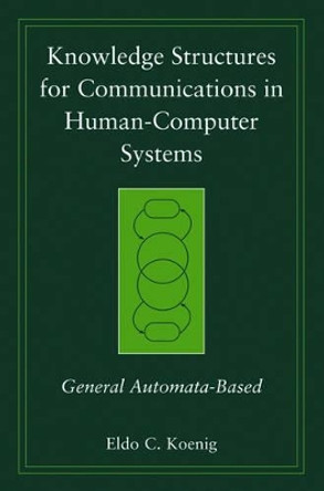 Knowledge Structures for Communications in Human-Computer Systems: General Automata-Based by Eldo Clyde Koenig 9780471998136