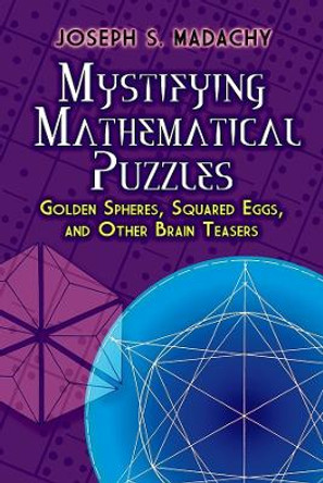 Mystifying Mathematical Puzzles: Golden Spheres, Squared Eggs, and Other Brainteasers by JosephS. Madachy 9780486825076