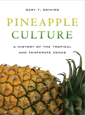 Pineapple Culture: A History of the Tropical and Temperate Zones by Gary Y. Okihiro 9780520265905