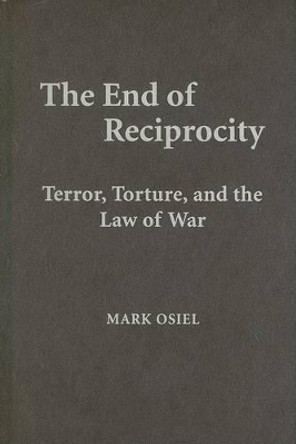 The End of Reciprocity: Terror, Torture, and the Law of War by Mark J. Osiel 9780521513517