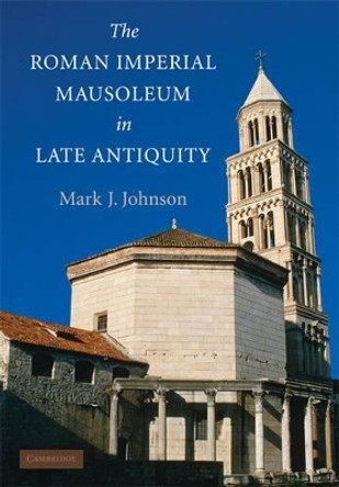 The Roman Imperial Mausoleum in Late Antiquity by Mark J. Johnson 9780521513715