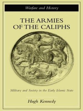 The Armies of the Caliphs: Military and Society in the Early Islamic State by Hugh Kennedy