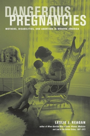 Dangerous Pregnancies: Mothers, Disabilities, and Abortion in Modern America by Leslie J. Reagan 9780520274570