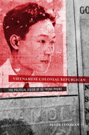 Vietnamese Colonial Republican: The Political Vision of Vu Trong Phung by Peter Zinoman 9780520276284