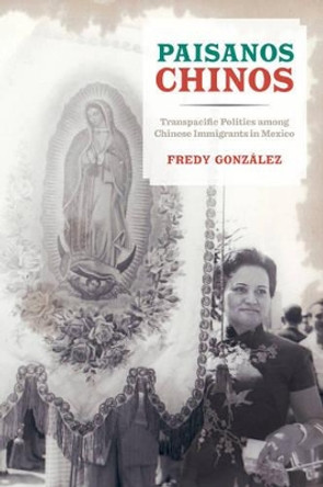 Paisanos Chinos: Transpacific Politics among Chinese Immigrants in Mexico by Fredy Gonzalez 9780520290204