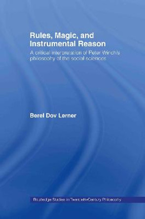 Rules, Magic and Instrumental Reason: A Critical Interpretation of Peter Winch's Philosophy of the Social Sciences by Berel Dov Lerner